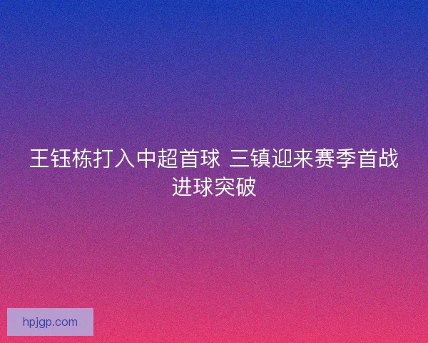 王钰栋打入中超首球 三镇迎来赛季首战进球突破