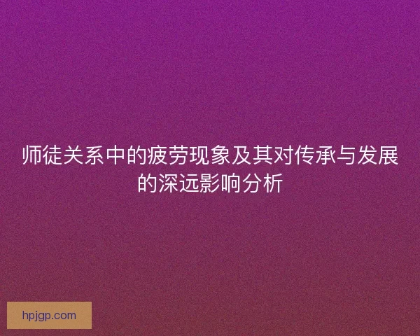 师徒关系中的疲劳现象及其对传承与发展的深远影响分析