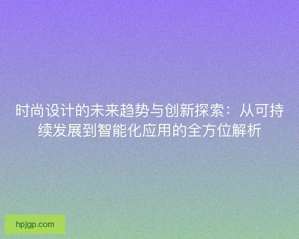 时尚设计的未来趋势与创新探索：从可持续发展到智能化应用的全方位解析