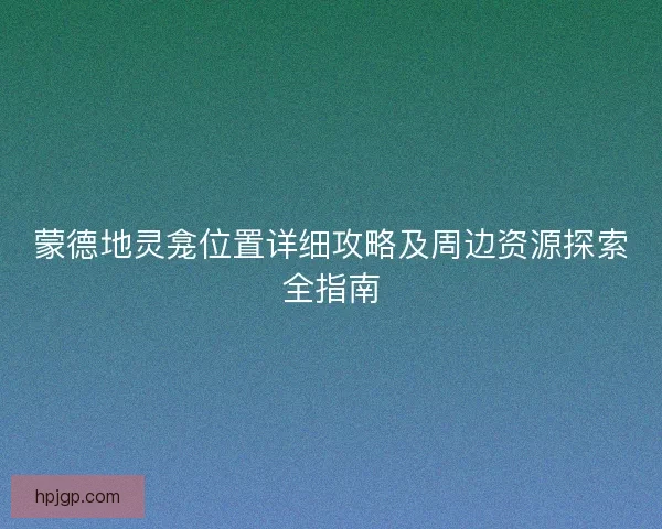 蒙德地灵龛位置详细攻略及周边资源探索全指南 蒙德地灵龛位置详细攻略及周边资源探索全指南