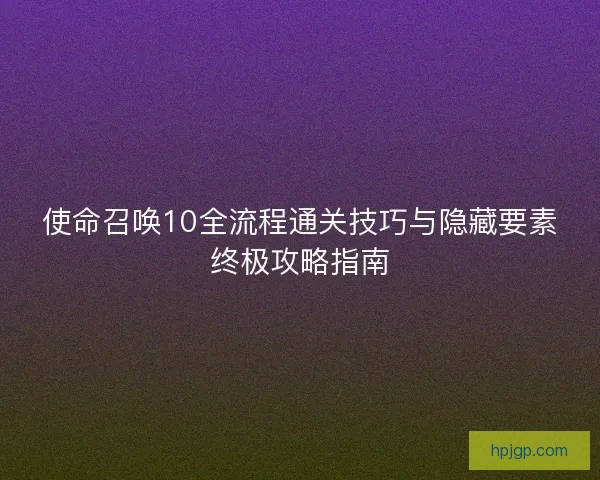 使命召唤10全流程通关技巧与隐藏要素终极攻略指南