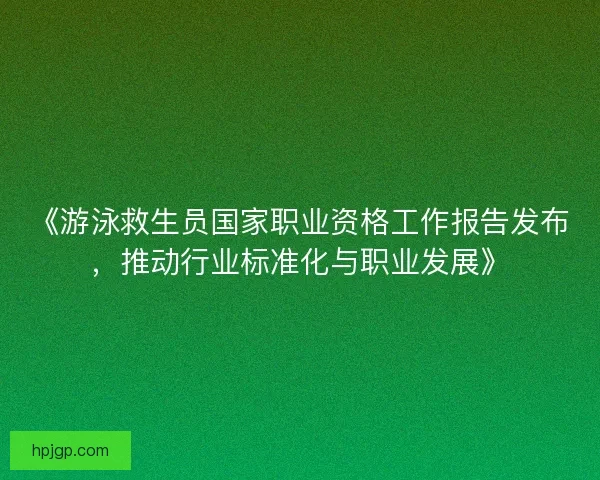 《游泳救生员国家职业资格工作报告发布，推动行业标准化与职业发展》