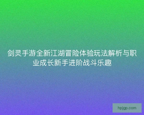剑灵手游全新江湖冒险体验玩法解析与职业成长新手进阶战斗乐趣 剑灵手游全新江湖冒险体验玩法解析与职业成长新手进阶战斗乐趣