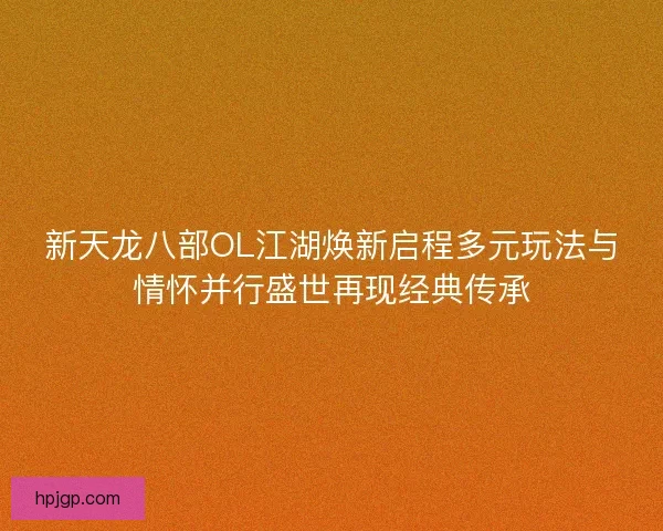 新天龙八部OL江湖焕新启程多元玩法与情怀并行盛世再现经典传承