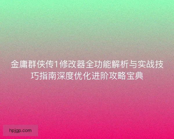 金庸群侠传1修改器全功能解析与实战技巧指南深度优化进阶攻略宝典