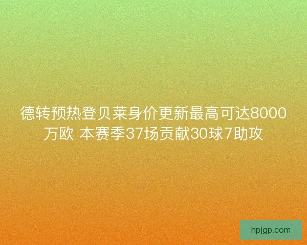 德转预热登贝莱身价更新最高可达8000万欧 本赛季37场贡献30球7助攻