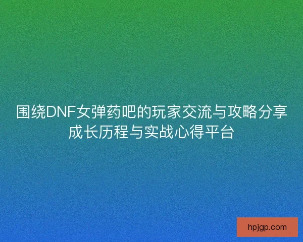 围绕DNF女弹药吧的玩家交流与攻略分享成长历程与实战心得平台 围绕DNF女弹药吧的玩家交流与攻略分享成长历程与实战心得平台