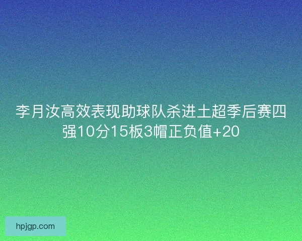 李月汝高效表现助球队杀进土超季后赛四强10分15板3帽正负值+20