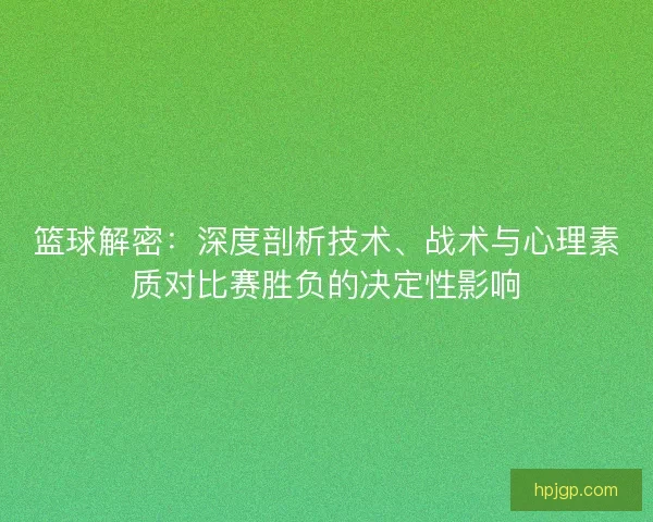 篮球解密：深度剖析技术、战术与心理素质对比赛胜负的决定性影响