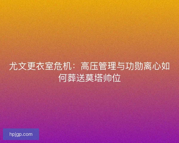 尤文更衣室危机：高压管理与功勋离心如何葬送莫塔帅位