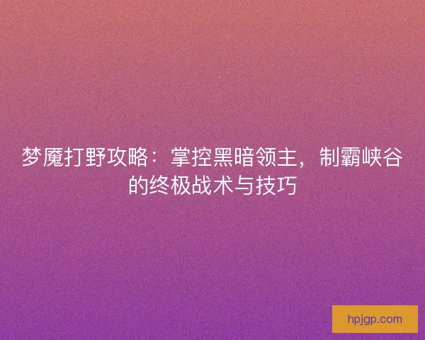 梦魇打野攻略：掌控黑暗领主，制霸峡谷的终极战术与技巧