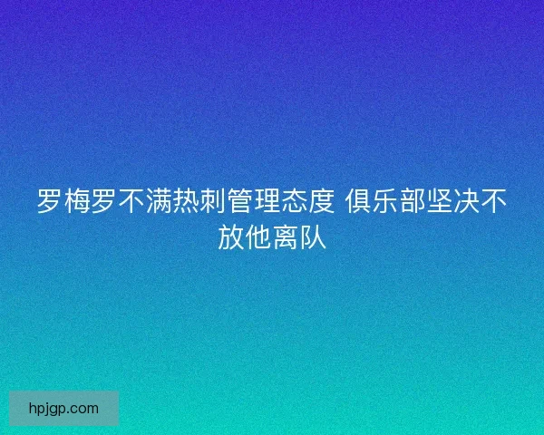 罗梅罗不满热刺管理态度 俱乐部坚决不放他离队 罗梅罗不满热刺管理态度 俱乐部坚决不放他离队