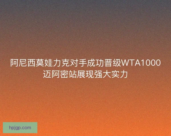 阿尼西莫娃力克对手成功晋级WTA1000迈阿密站展现强大实力 阿尼西莫娃力克对手成功晋级WTA1000迈阿密站展现强大实力