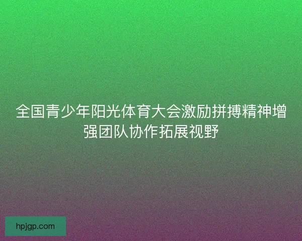 全国青少年阳光体育大会激励拼搏精神增强团队协作拓展视野