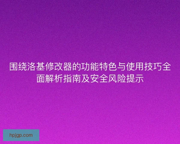 围绕洛基修改器的功能特色与使用技巧全面解析指南及安全风险提示