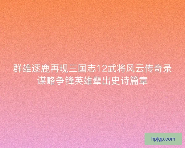 群雄逐鹿再现三国志12武将风云传奇录谋略争锋英雄辈出史诗篇章