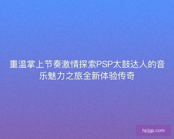 重温掌上节奏激情探索PSP太鼓达人的音乐魅力之旅全新体验传奇