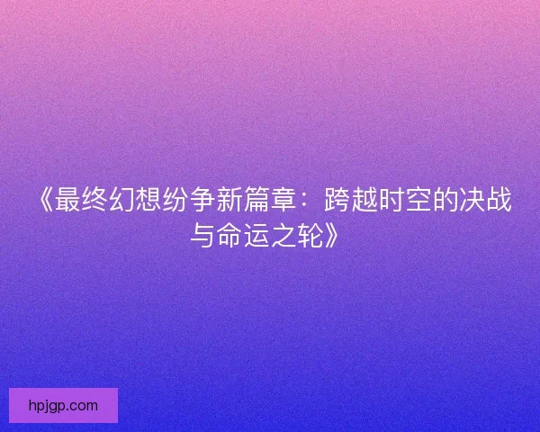 《最终幻想纷争新篇章：跨越时空的决战与命运之轮》